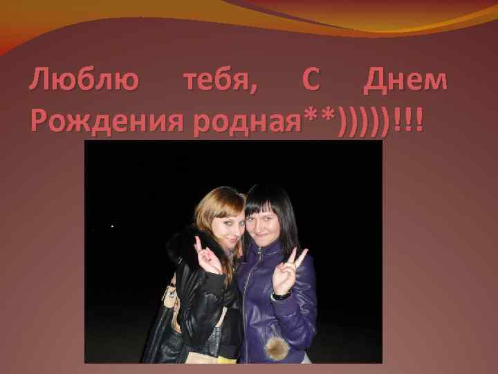 Люблю тебя, С Днем Рождения родная**)))))!!! 