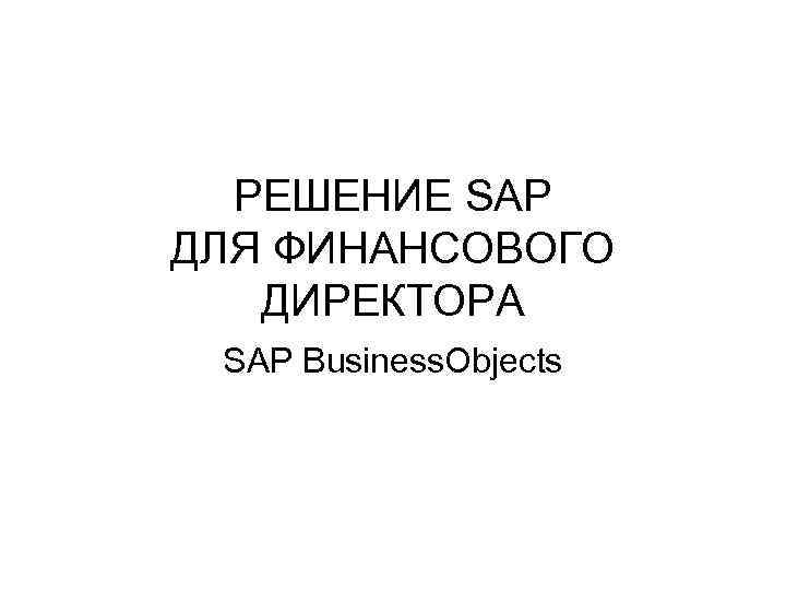 РЕШЕНИЕ SAP ДЛЯ ФИНАНСОВОГО ДИРЕКТОРА SAP Business. Objects 