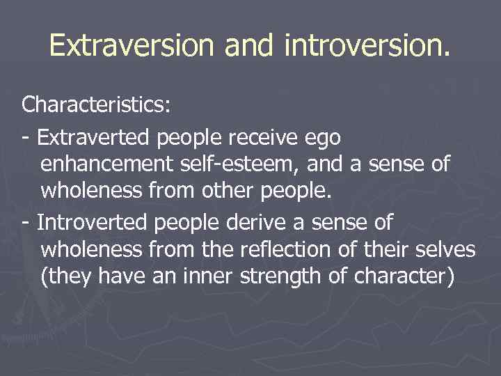 Extraversion and introversion. Characteristics: - Extraverted people receive ego enhancement self-esteem, and a sense