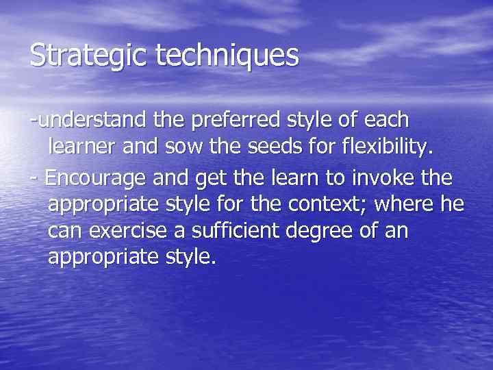 Strategic techniques -understand the preferred style of each learner and sow the seeds for