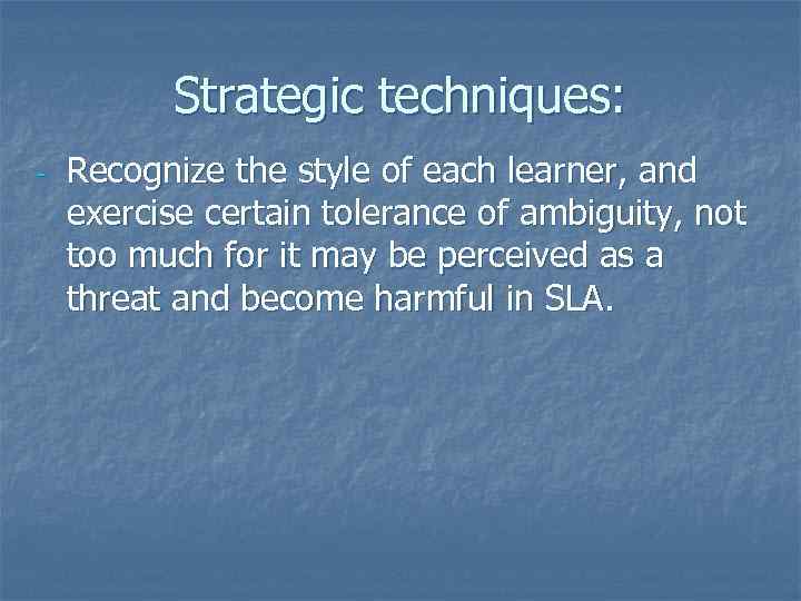 Strategic techniques: - Recognize the style of each learner, and exercise certain tolerance of