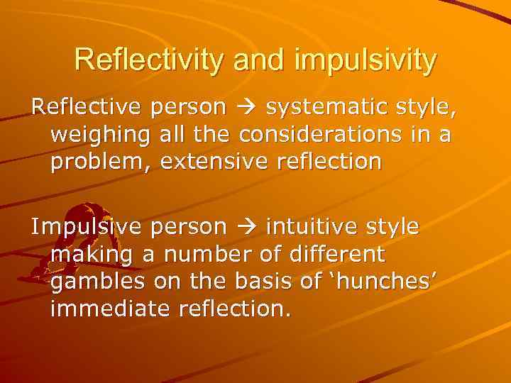 Reflectivity and impulsivity Reflective person systematic style, weighing all the considerations in a problem,