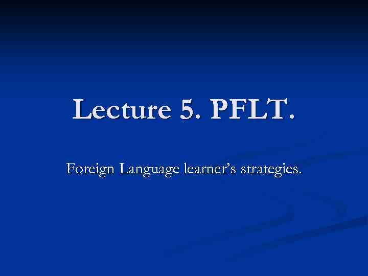 Lecture 5. PFLT. Foreign Language learner’s strategies. 