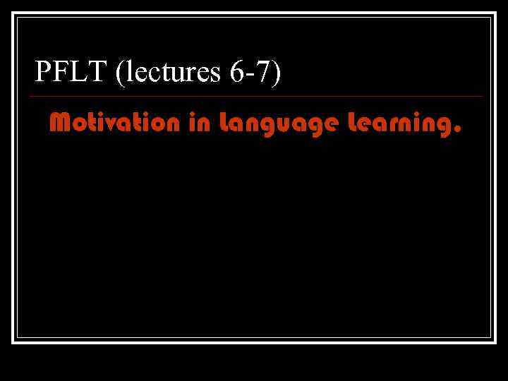 PFLT (lectures 6 -7) Motivation in Language Learning. 