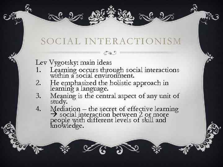 SOCIAL INTERACTIONISM Lev Vygotsky: main ideas 1. Learning occurs through social interactions within a