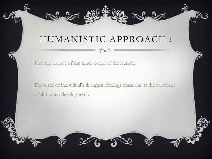 HUMANISTIC APPROACH : The importance of the inner world of the learner. The place