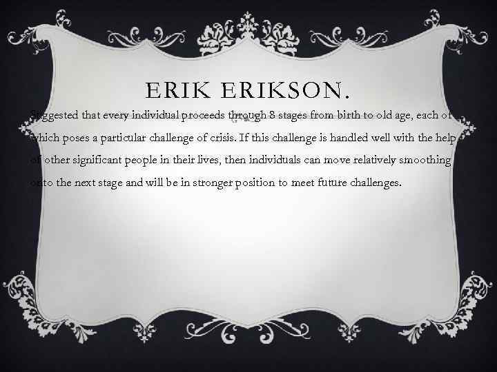 ERIKSON. Suggested that every individual proceeds through 8 stages from birth to old age,