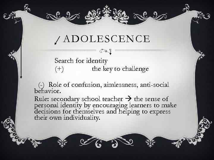 ADOLESCENCE Search for identity (+) the key to challenge (-) Role of confusion, aimlessness,