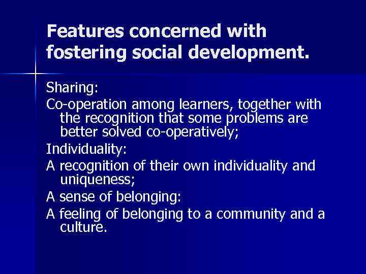 Features concerned with fostering social development. Sharing: Co-operation among learners, together with the recognition