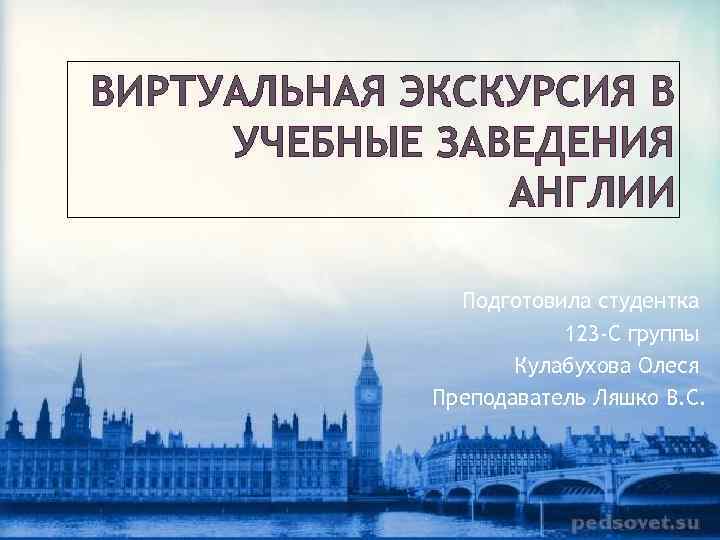 ВИРТУАЛЬНАЯ ЭКСКУРСИЯ В УЧЕБНЫЕ ЗАВЕДЕНИЯ АНГЛИИ Подготовила студентка 123 -С группы Кулабухова Олеся Преподаватель