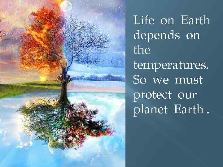Life on Earth depends on the temperatures. So we must protect our planet Earth.