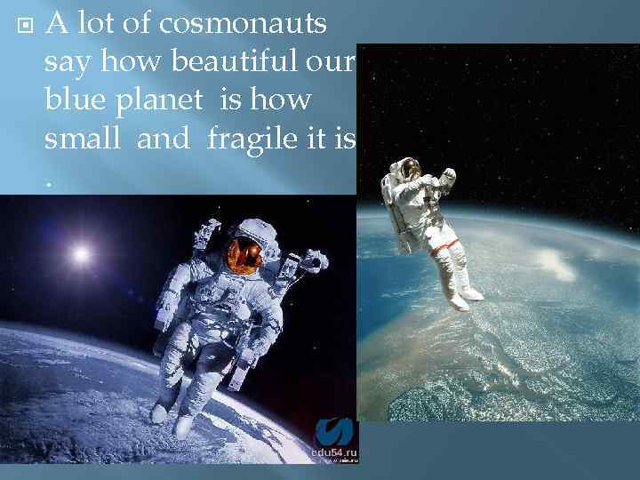  A lot of cosmonauts say how beautiful our blue planet is how small