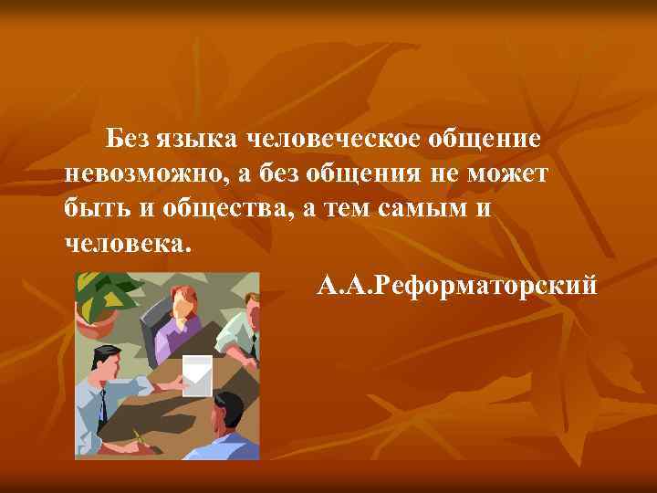 Без языка человеческое общение невозможно, а без общения не может быть и общества, а