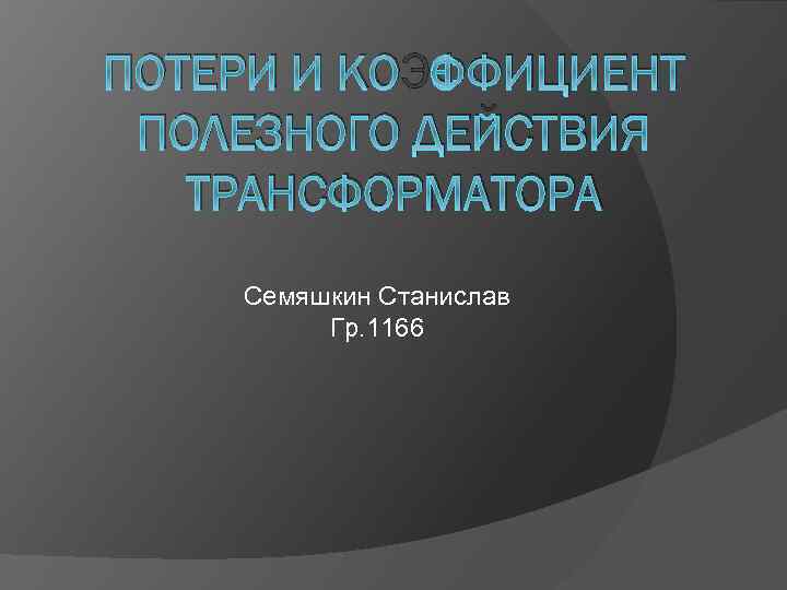 ПОТЕРИ И КОЭФФИЦИЕНТ ПОЛЕЗНОГО ДЕЙСТВИЯ ТРАНСФОРМАТОРА Семяшкин Станислав Гр. 1166 