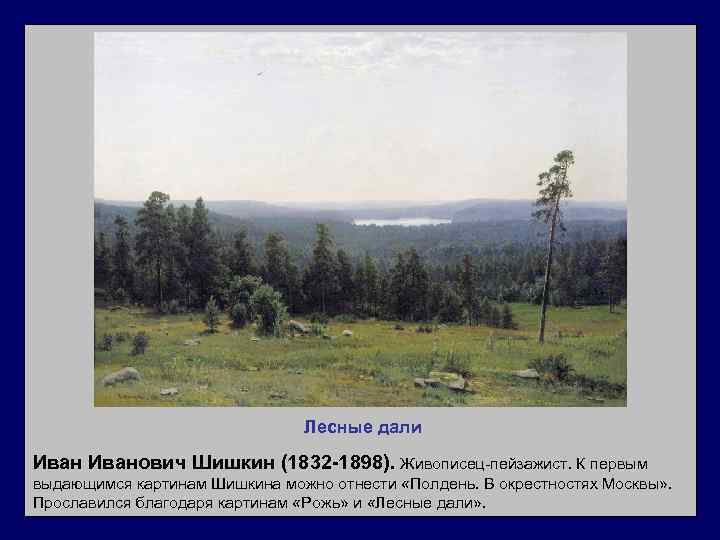 Лесные дали Иванович Шишкин (1832 -1898). Живописец-пейзажист. К первым выдающимся картинам Шишкина можно отнести