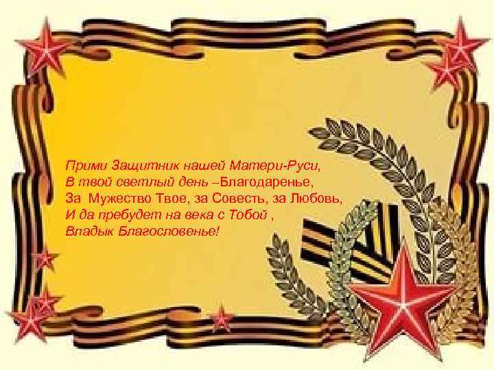 Прими Защитник нашей Матери-Руси, В твой светлый день –Благодаренье, За Мужество Твое, за Совесть,