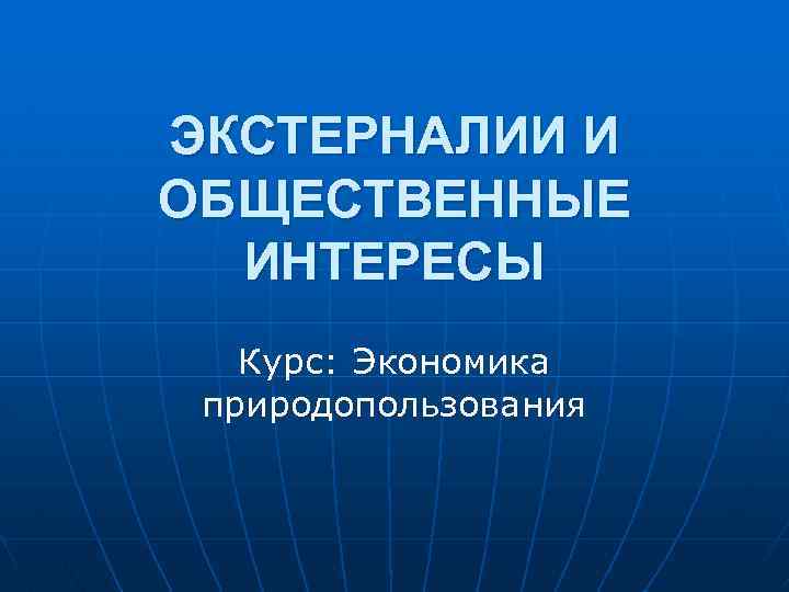 ЭКСТЕРНАЛИИ И ОБЩЕСТВЕННЫЕ ИНТЕРЕСЫ Курс: Экономика природопользования 