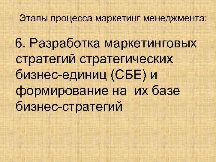 Этапы процесса маркетинг менеджмента: 6. Разработка маркетинговых стратегий стратегических бизнес-единиц (СБЕ) и формирование на