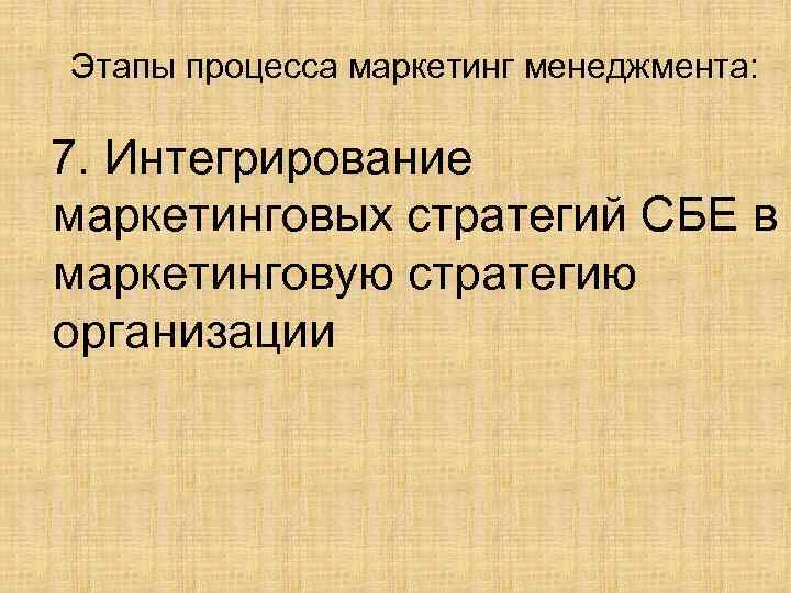 Этапы процесса маркетинг менеджмента: 7. Интегрирование маркетинговых стратегий СБЕ в маркетинговую стратегию организации 