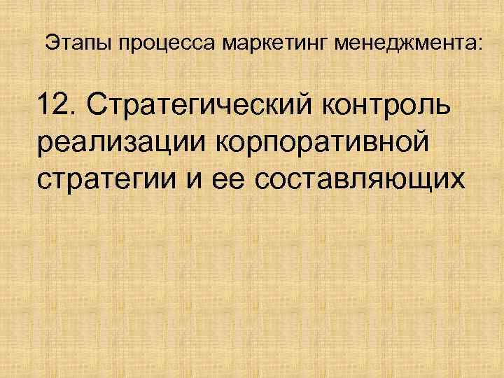 Этапы процесса маркетинг менеджмента: 12. Стратегический контроль реализации корпоративной стратегии и ее составляющих 