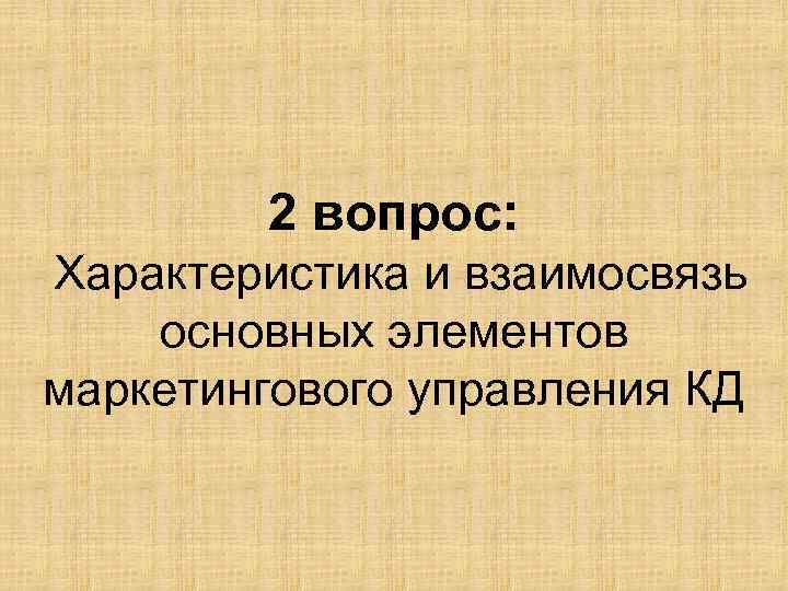 2 вопрос: Характеристика и взаимосвязь основных элементов маркетингового управления КД 