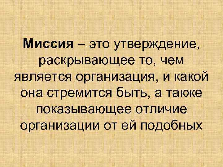 Миссия – это утверждение, раскрывающее то, чем является организация, и какой она стремится быть,