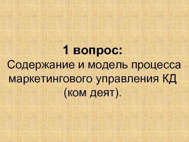 1 вопрос: Содержание и модель процесса маркетингового управления КД (ком деят). 