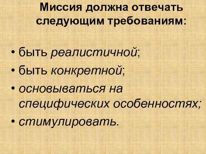 Миссия должна отвечать следующим требованиям: • быть реалистичной; • быть конкретной; • основываться на