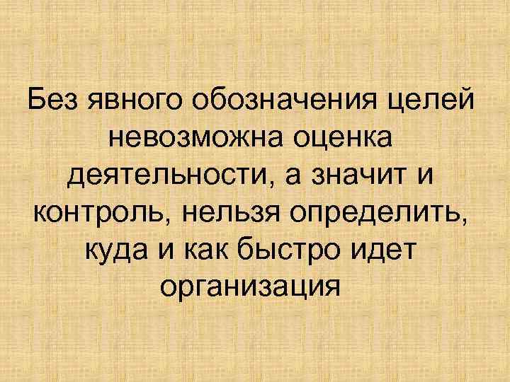 Без явного обозначения целей невозможна оценка деятельности, а значит и контроль, нельзя определить, куда