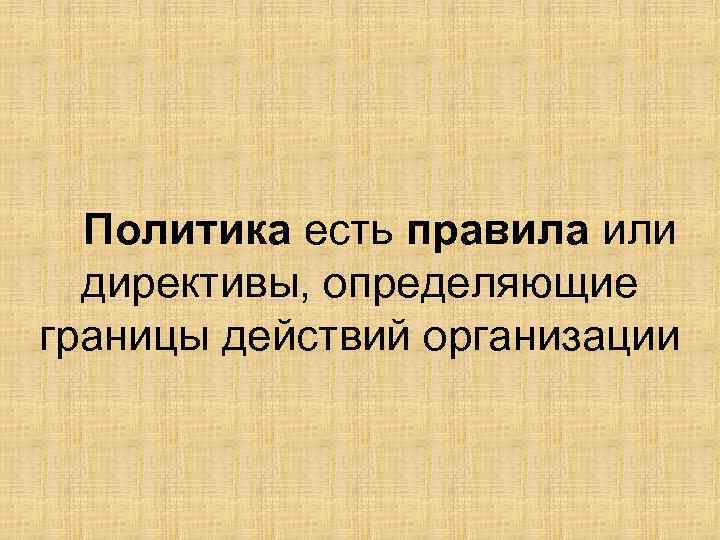 Политика есть правила или директивы, определяющие границы действий организации 