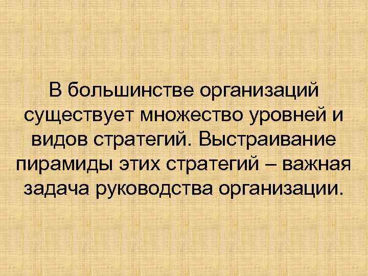 В большинстве организаций существует множество уровней и видов стратегий. Выстраивание пирамиды этих стратегий –