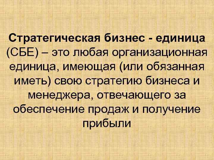 Стратегическая бизнес - единица (СБЕ) – это любая организационная единица, имеющая (или обязанная иметь)