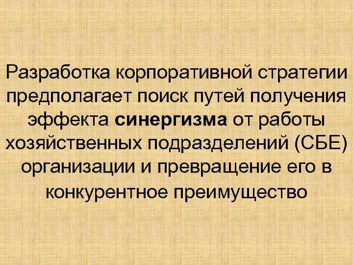 Разработка корпоративной стратегии предполагает поиск путей получения эффекта синергизма от работы хозяйственных подразделений (СБЕ)