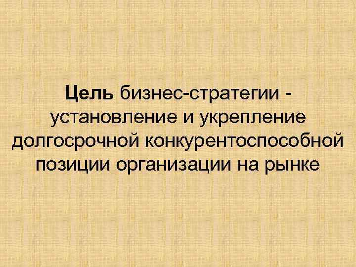 Цель бизнес-стратегии установление и укрепление долгосрочной конкурентоспособной позиции организации на рынке 