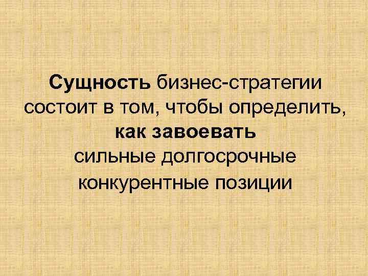 Сущность бизнес-стратегии состоит в том, чтобы определить, как завоевать сильные долгосрочные конкурентные позиции 