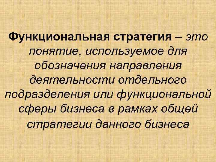 Функциональная стратегия – это понятие, используемое для обозначения направления деятельности отдельного подразделения или функциональной