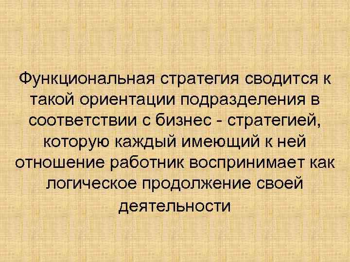 Функциональная стратегия сводится к такой ориентации подразделения в соответствии с бизнес - стратегией, которую