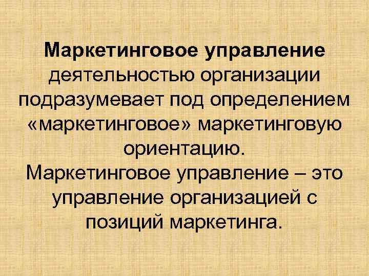 Маркетинговое управление деятельностью организации подразумевает под определением «маркетинговое» маркетинговую ориентацию. Маркетинговое управление – это