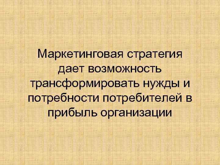 Маркетинговая стратегия дает возможность трансформировать нужды и потребности потребителей в прибыль организации 