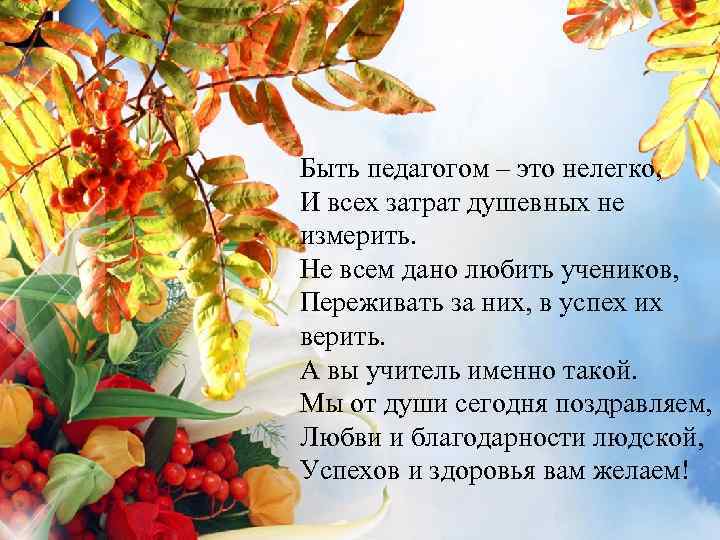 Быть педагогом – это нелегко, И всех затрат душевных не измерить. Не всем дано