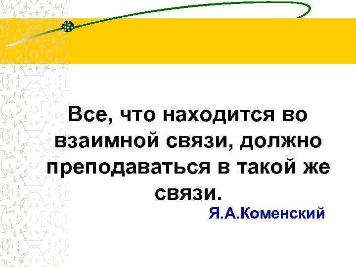  Все, что находится во взаимной связи, должно преподаваться в такой же связи. Я.