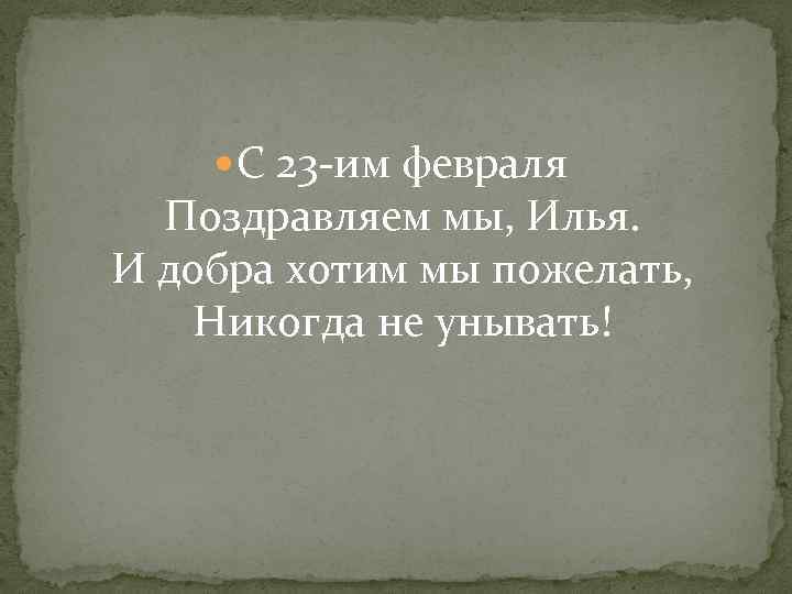  С 23 -им февраля Поздравляем мы, Илья. И добра хотим мы пожелать, Никогда