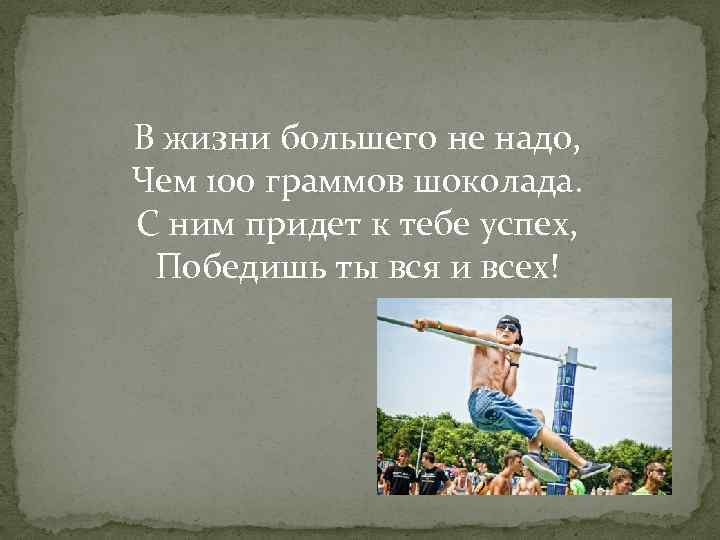 В жизни большего не надо, Чем 100 граммов шоколада. С ним придет к тебе