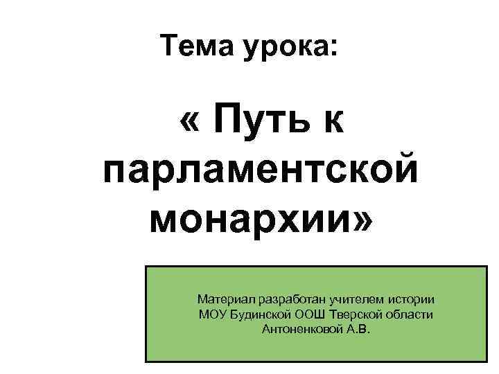 Тема урока: « Путь к парламентской монархии» Материал разработан учителем истории МОУ Будинской ООШ