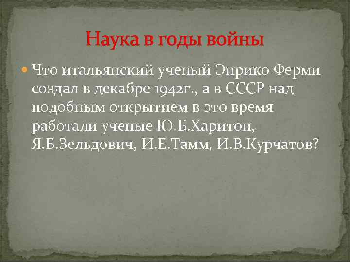 Наука в годы войны Что итальянский ученый Энрико Ферми создал в декабре 1942 г.