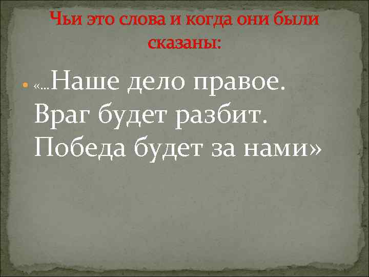 Чьи это слова и когда они были сказаны: Наше дело правое. Враг будет разбит.