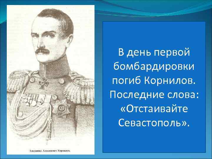 В день первой бомбардировки погиб Корнилов. Последние слова: «Отстаивайте Севастополь» . 