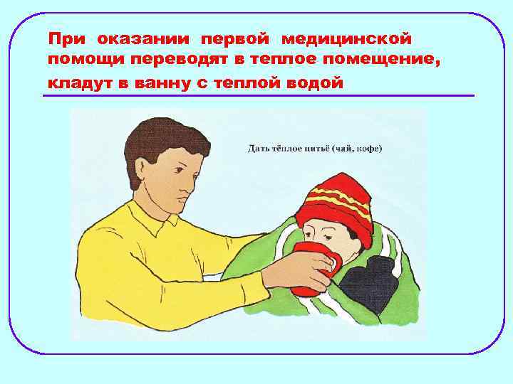 При оказании первой медицинской помощи переводят в теплое помещение, кладут в ванну с теплой