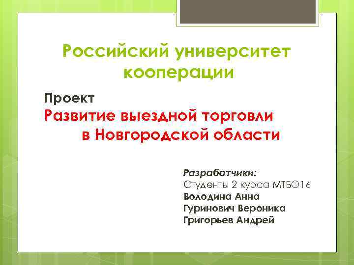 Российский университет кооперации Проект Развитие выездной торговли в Новгородской области Разработчики: Студенты 2 курса