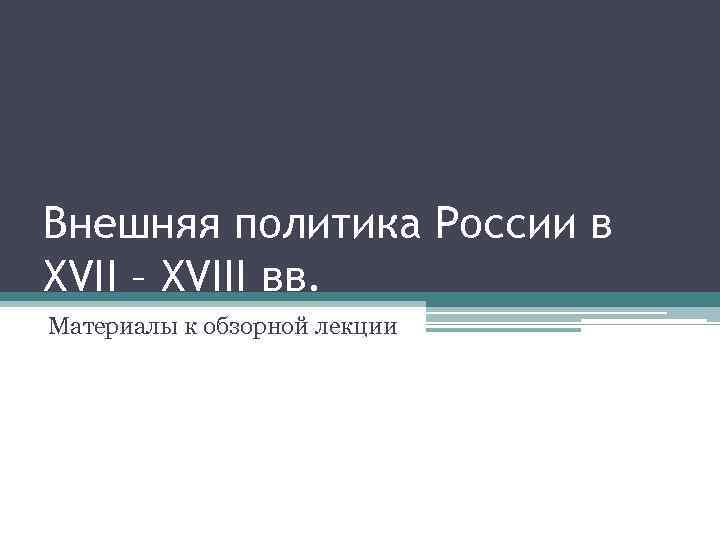 Внешняя политика России в XVII – XVIII вв. Материалы к обзорной лекции 